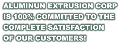 ALUMINUN EXTRUSION CORP IS 100% COMMITTED TO THE COMPLETE SATISFACTION  OF OUR CUSTOMERS!